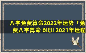 八字免费算命2022年运势「免费八字算命 🦆 2021年运程流年」